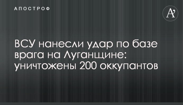 ЗСУ завдали удару по базі ворога на Луганщині: знищено 200 окупантів