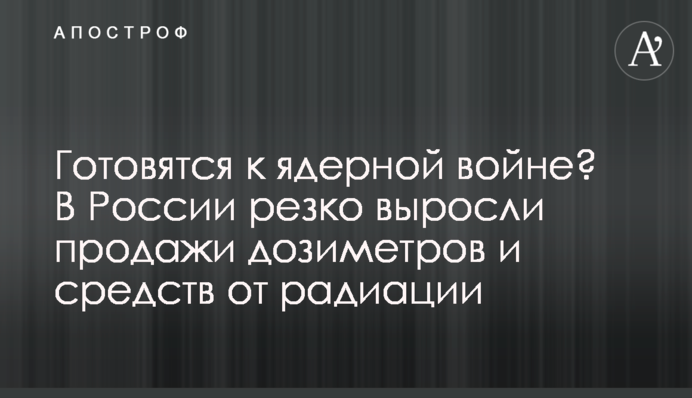 Готуються до ядерної війни? У Росії різко зросли продажі дозиметрів та засобів від радіації