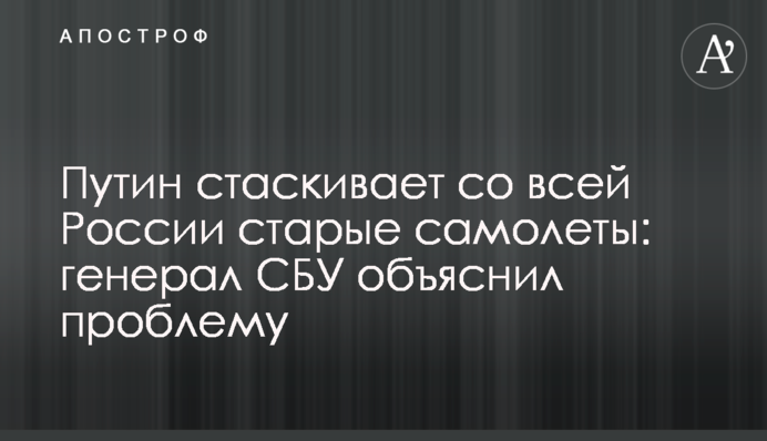 Путин стаскивает со всей России старые самолеты: генерал СБУ объяснил проблему