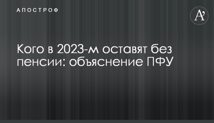 Кого в 2023-м оставят без пенсии: объяснение ПФУ