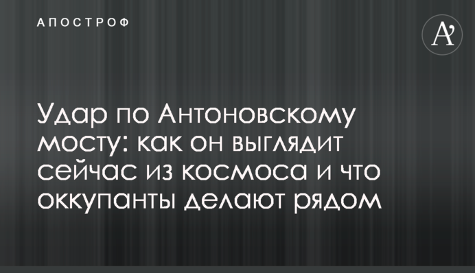 Удар по Антонівському мосту: як він виглядає зараз із космосу і що окупанти роблять поруч