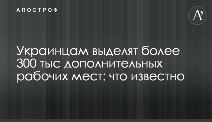 Украинцам выделят более 300 тыс дополнительных рабочих мест: что известно