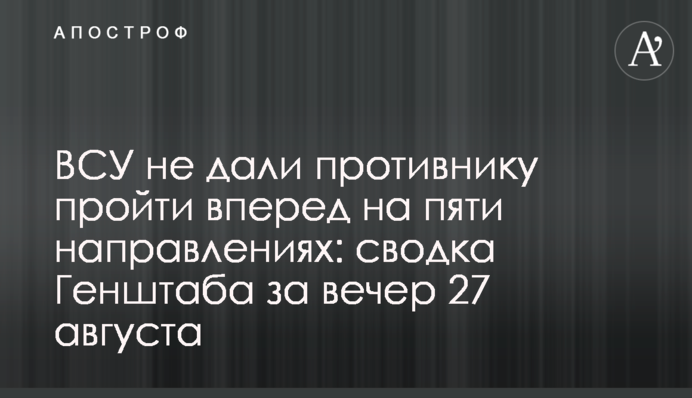 ЗСУ не дали противнику пройти вперед на п'яти напрямках: зведення Генштабу за вечір 27 серпня