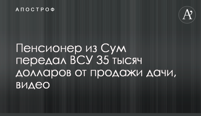 Пенсионер из Сум передал ВСУ 35 тысяч долларов от продажи дачи, видео
