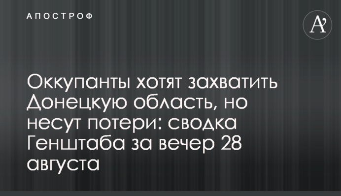 Окупанти хочуть захопити Донецьку область, але зазнають втрат: зведення Генштабу за вечір 28 серпня