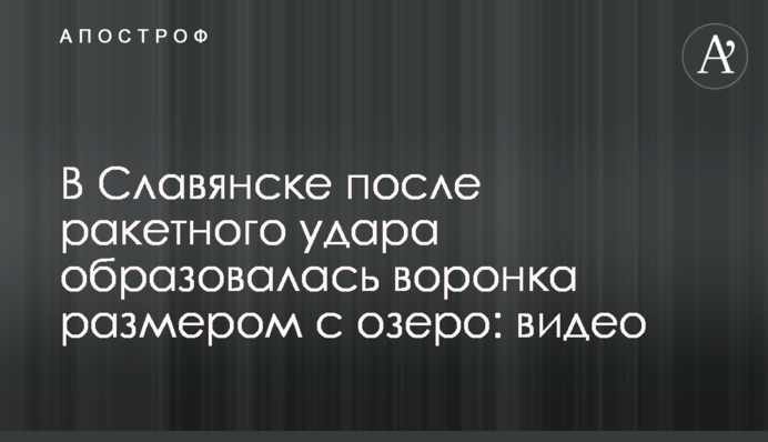 У Слов'янську після ракетного удару утворилася вирва розміром з озеро: відео