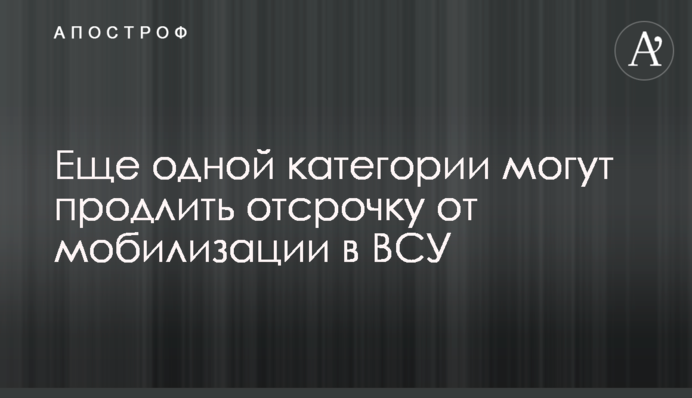 Еще одной категории могут продлить отсрочку от мобилизации в ВСУ