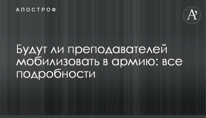 Чи викладачів мобілізуватимуть до армії: всі подробиці
