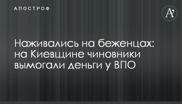 Наживались на беженцах: на Киевщине чиновники вымогали деньги у ВПО
