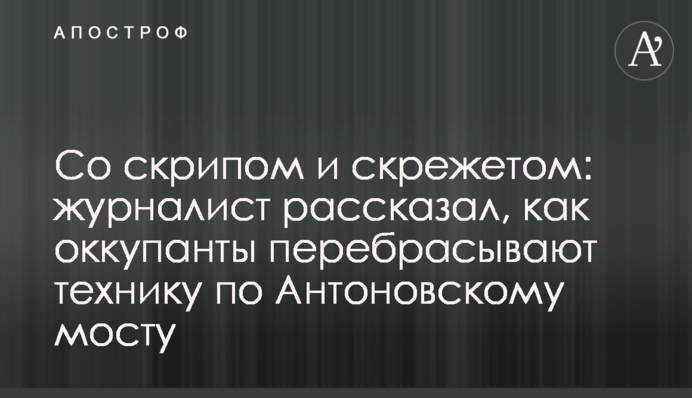 Со скрипом и скрежетом: журналист рассказал, как оккупанты перебрасывают технику по Антоновскому мосту