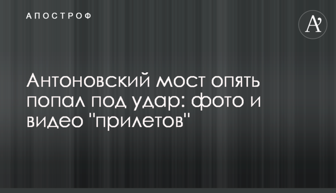 Антонівський міст знову потрапив під удар: фото та відео 