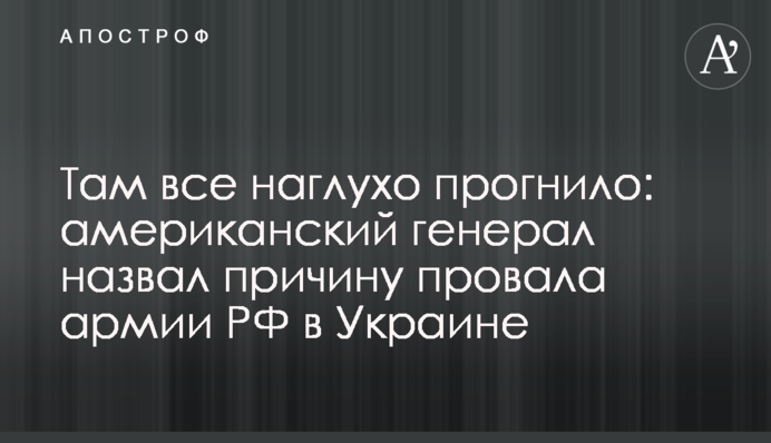 Там усе наглухо прогнило: американський генерал назвав причину провалу армії РФ в Україні