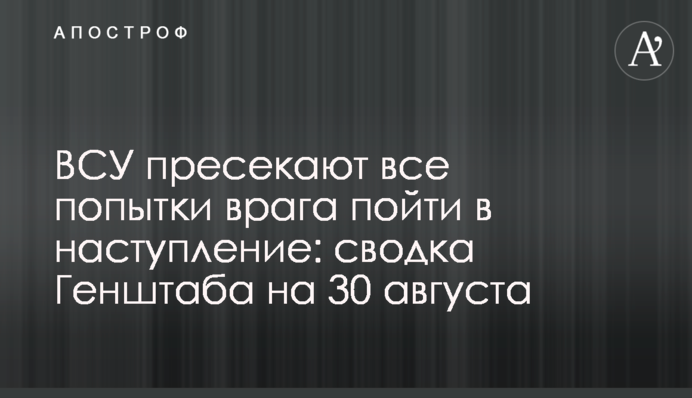 ВСУ пресекают все попытки врага пойти в наступление: сводка Генштаба на 30 августа
