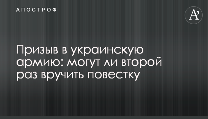 Призыв в украинскую армию: могут ли второй раз вручить повестку