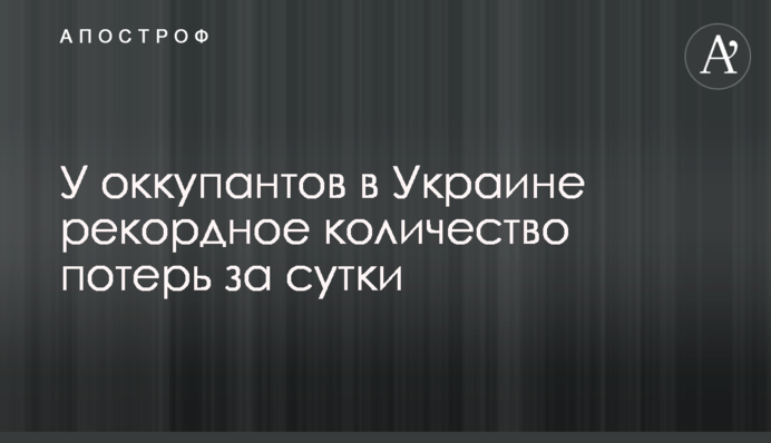 У оккупантов в Украине рекордное количество потерь за сутки