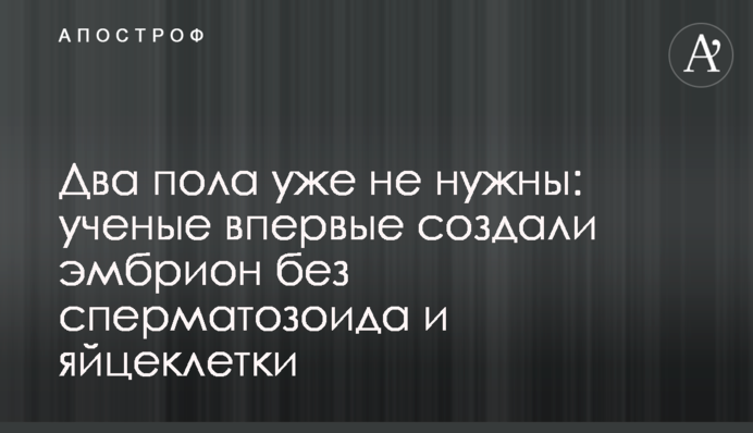 Дві статі вже не потрібні: вчені вперше створили ембріон без сперматозоїду і яйцеклітини