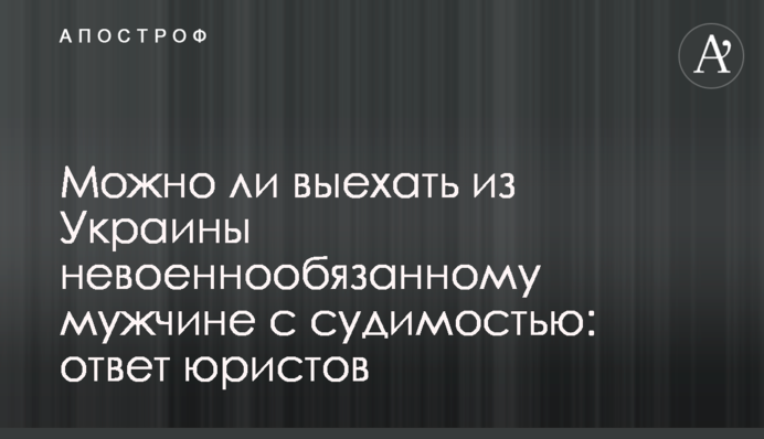 Чи можна виїхати з України невійськовозобов'язаному чоловікові із судимістю: відповідь юристів