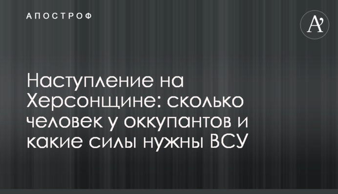 Наступление на Херсонщине: сколько человек у оккупантов и какие силы нужны ВСУ