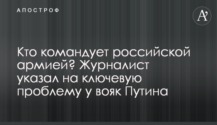 Хто командує російською армією? Журналіст вказав на ключову проблему у вояк Путіна