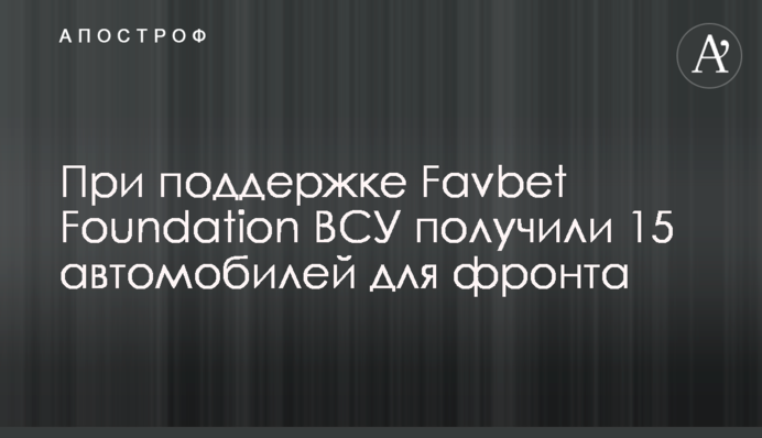 За підтримки Favbet Foundation ЗСУ отримали 15 автомобілів для фронту