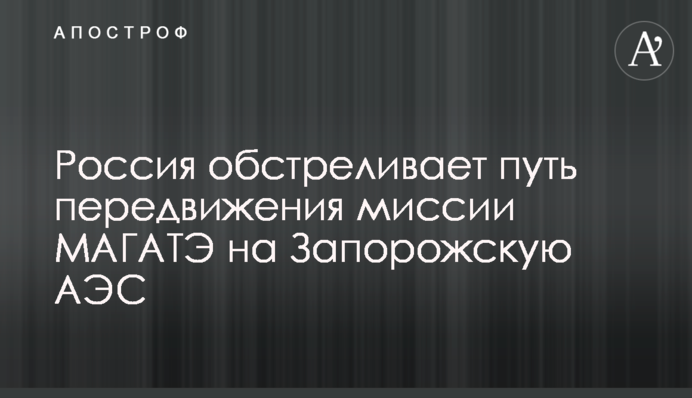 Россия обстреливает путь передвижения миссии МАГАТЭ на Запорожскую АЭС