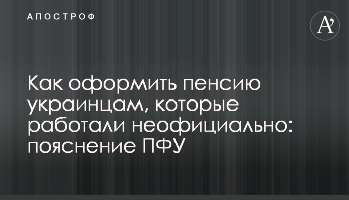 Как оформить пенсию украинцам, которые работали неофициально: пояснение ПФУ