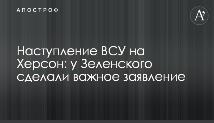 Наступ ЗСУ на Херсон: у Зеленського зробили важливу заяву