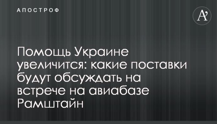 Помощь Украине увеличится: какие поставки будут обсуждать на встрече на авиабазе Рамштайн
