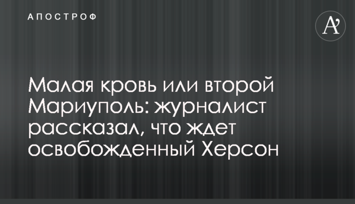 Мала кров чи другий Маріуполь: журналіст розповів, що чекає на звільнений Херсон