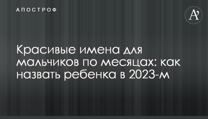 Красивые имена для мальчиков по месяцах: как назвать ребенка в 2023-м