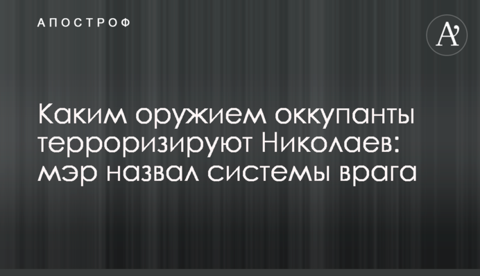 Каким оружием оккупанты терроризируют Николаев: мэр назвал системы врага