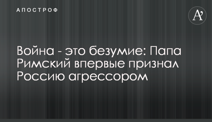 Війна – це божевілля: Папа Римський уперше визнав Росію агресором