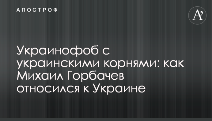 Украинофоб с украинскими корнями: как Михаил Горбачев относился к Украине