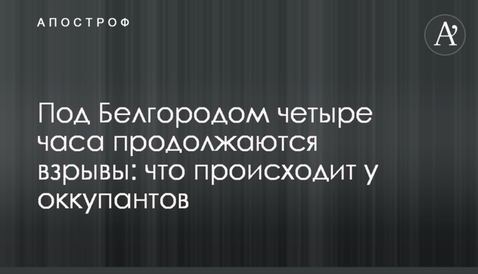 Под Белгородом четыре часа продолжаются взрывы: что происходит у оккупантов
