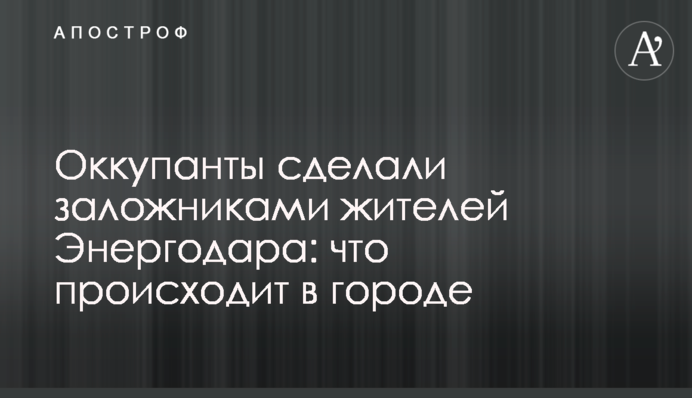 Оккупанты сделали заложниками жителей Энергодара: что происходит в городе
