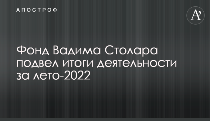 Фонд Вадима Столара підбив підсумки діяльності за літо 2022