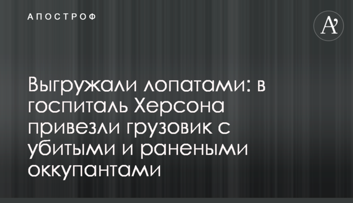 Вивантажували лопатами: до госпіталю Херсона привезли вантажівку із вбитими та пораненими окупантами