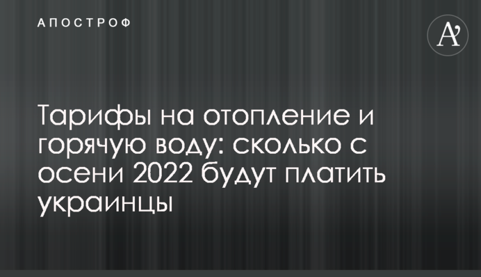Тарифи на опалення та гарячу воду: скільки з осені 2022 року платитимуть українці
