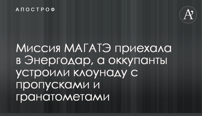 Миссия МАГАТЭ приехала в Энергодар, а оккупанты устроили клоунаду с пропусками и гранатометами