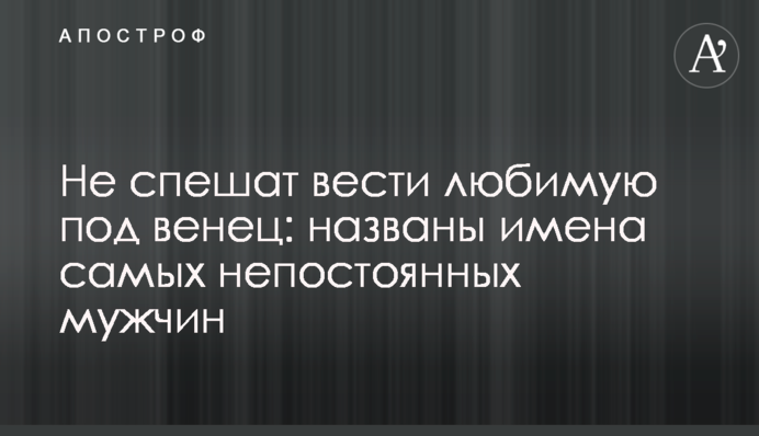 Не спешат вести любимую под венец: названы имена самых непостоянных мужчин