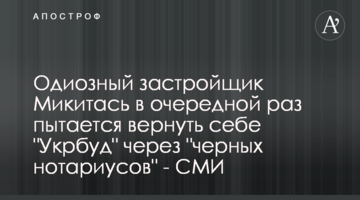 Одіозний забудовник Микитась вкотре намагається повернути собі "Укрбуд" через "чорних нотаріусів" - ЗМІ