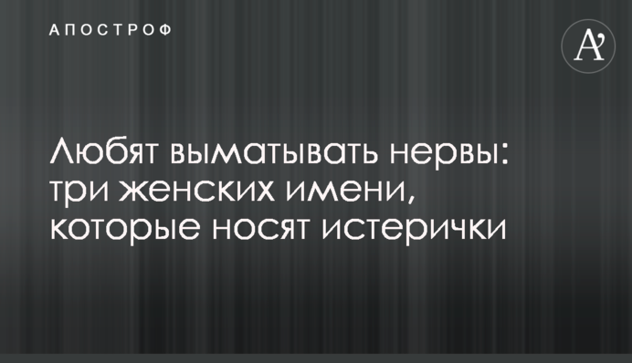 Люблять вимотувати нерви: три жіночі імені, які носять істерички
