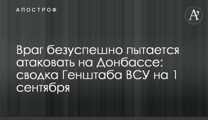 Враг безуспешно пытается атаковать на Донбассе: сводка Генштаба ВСУ на 1 сентября