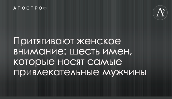 Притягивают женское внимание: шесть имен, которые носят самые привлекательные мужчины