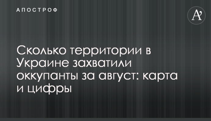 Сколько территории в Украине захватили оккупанты за август: карта и цифры