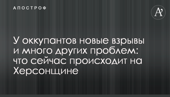 В окупантів нові вибухи та багато інших проблем: що зараз відбувається на Херсонщині