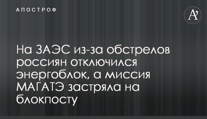 На ЗАЕС через обстріл росіян відключився енергоблок, а місія МАГАТЕ застрягла на блокпосту