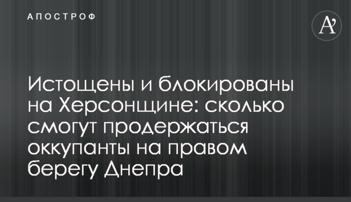 Виснажені та блоковані на Херсонщині: скільки зможуть протриматися окупанти на правому березі Дніпра