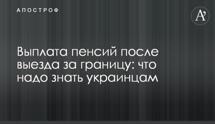 Виплата пенсій після виїзду за кордон: що треба знати українцям