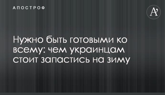 Нужно быть готовыми ко всему: чем украинцам стоит запастись на зиму